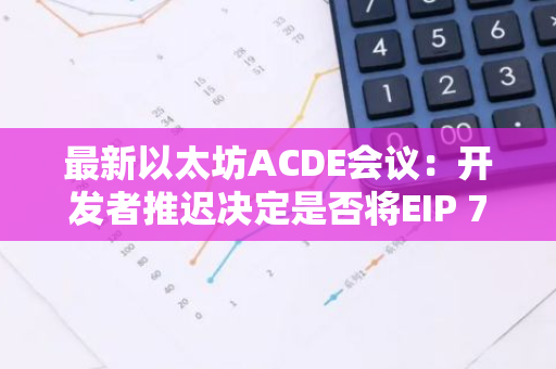 最新以太坊ACDE會議：開發者推遲決定是否將EIP 7212納入Pectra