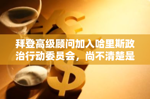 拜登高級顧問加入哈里斯政治行動委員會，尚不清楚是否涉及加密貨幣
