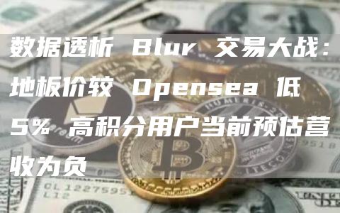 數據透析 Blur 交易大戰：地板價較 Opensea 低 5% 高積分用戶當前預估營收為負