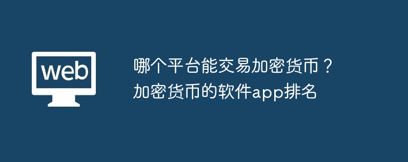 哪個平臺能交易加密貨幣？加密貨幣的軟件app排名