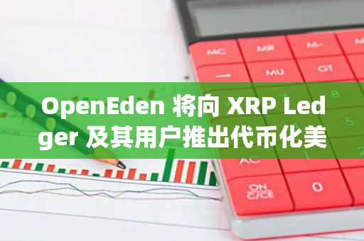 OpenEden 將向 XRP Ledger 及其用戶推出代幣化美國國債