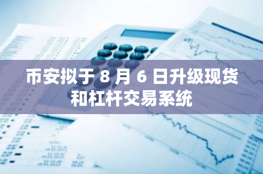幣安擬于 8 月 6 日升級現貨和杠桿交易系統