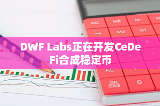 DWF Labs正在開發(fā)CeDeFi合成穩(wěn)定幣