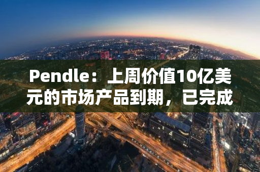 Pendle：上周價值10億美元的市場產品到期，已完成9.18億美元的贖回