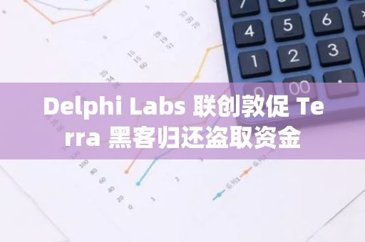 Delphi Labs 聯創敦促 Terra 黑客歸還盜取資金