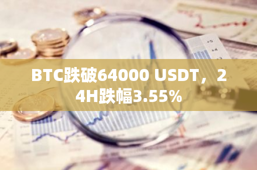 BTC跌破64000 USDT，24H跌幅3.55%