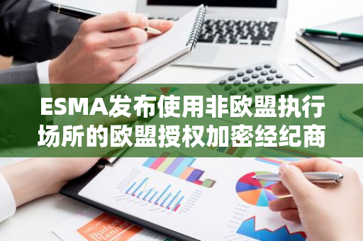 ESMA發布使用非歐盟執行場所的歐盟授權加密經紀商相關風險意見