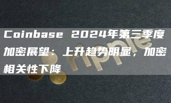 Coinbase 2024年第三季度加密展望：上升趨勢明顯，加密相關(guān)性下降