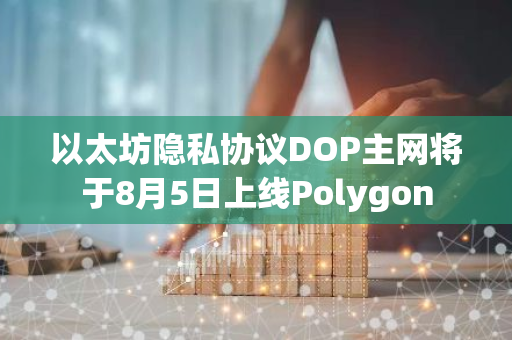 以太坊隱私協(xié)議DOP主網(wǎng)將于8月5日上線Polygon