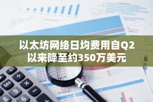 以太坊網絡日均費用自Q2以來降至約350萬美元
