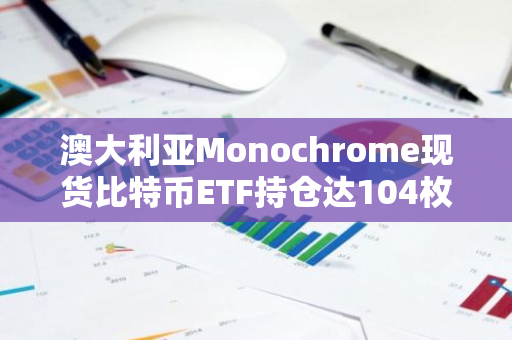 澳大利亞Monochrome現(xiàn)貨比特幣ETF持倉達104枚BTC