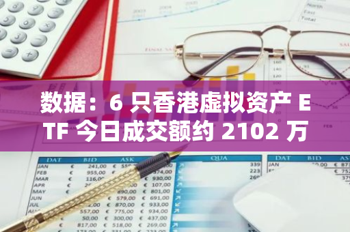 數據：6 只香港虛擬資產 ETF 今日成交額約 2102 萬港元