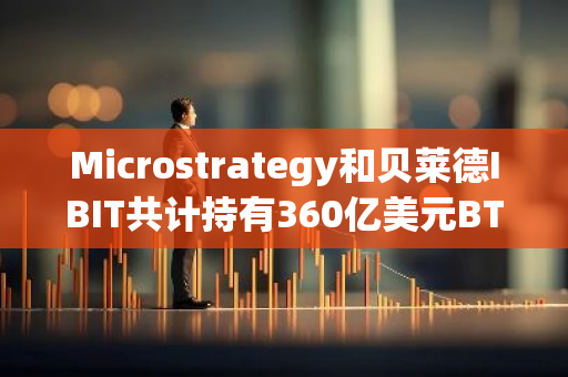 Microstrategy和貝萊德IBIT共計持有360億美元BTC