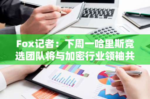 Fox記者：下周一哈里斯競選團隊將與加密行業領袖共同參加在華盛頓的會議