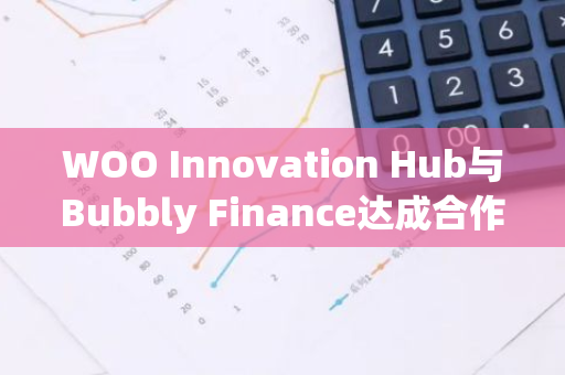 WOO Innovation Hub與Bubbly Finance達成合作，助力其提供Pre-Market解決方案