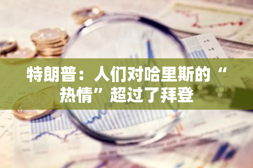 特朗普：人們對哈里斯的“熱情”超過了拜登
