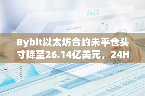 Bybit以太坊合約未平倉頭寸降至26.14億美元，24H跌幅8.04%