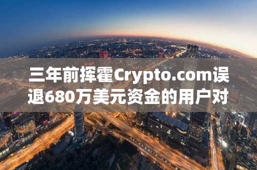 三年前揮霍Crypto.com誤退680萬美元資金的用戶對盜竊指控認罪