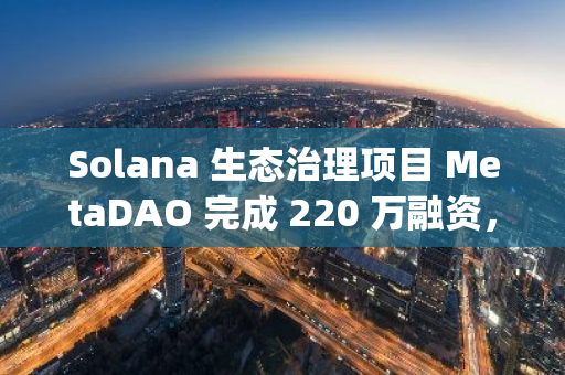 Solana 生態治理項目 MetaDAO 完成 220 萬融資，Paradigm 領投