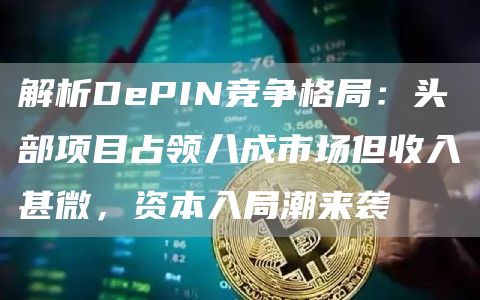 解析DePIN競爭格局：頭部項目占領八成市場但收入甚微，資本入局潮來襲