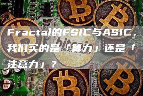 Fractal的FSIC與ASIC，我們買的是「算力」還是「注意力」？