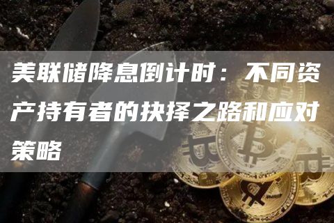 美聯儲降息倒計時：不同資產持有者的抉擇之路和應對策略