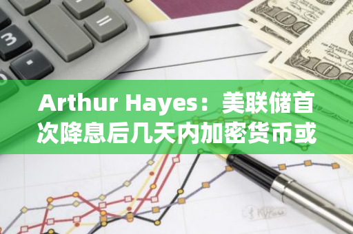 Arthur Hayes：美聯(lián)儲首次降息后幾天內(nèi)加密貨幣或暴跌，央行時代已經(jīng)結(jié)束
