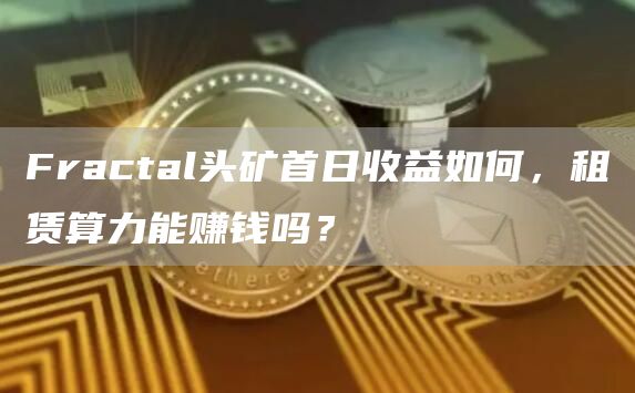 Fractal頭礦首日收益如何，租賃算力能賺錢嗎？