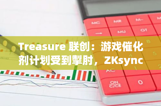 Treasure 聯創：游戲催化劑計劃受到掣肘，ZKsync 更有助于項目實現愿景