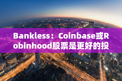 Bankless：Coinbase或Robinhood股票是更好的投資選擇嗎？