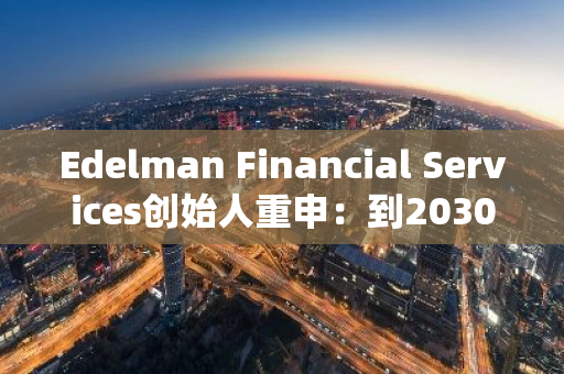 Edelman Financial Services創(chuàng)始人重申：到2030年比特幣將漲至42萬美元
