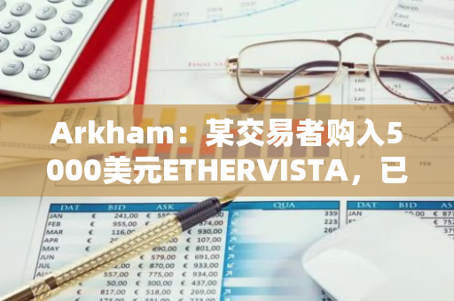 Arkham：某交易者購入5000美元ETHERVISTA，已實現投資回報超130倍