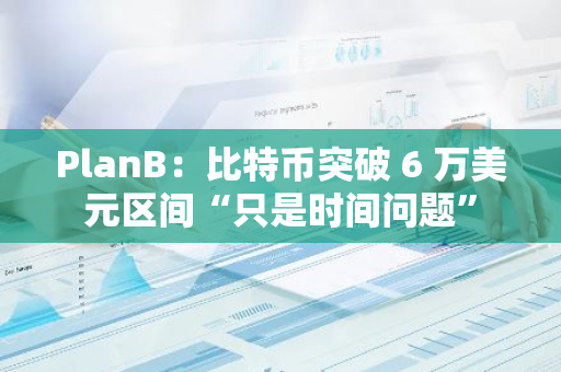 PlanB：比特幣突破 6 萬(wàn)美元區(qū)間“只是時(shí)間問(wèn)題”