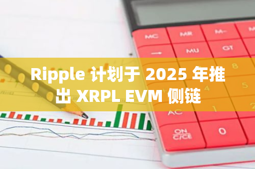Ripple 計劃于 2025 年推出 XRPL EVM 側鏈