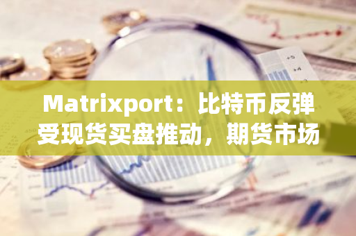 Matrixport：比特幣反彈受現(xiàn)貨買盤推動，期貨市場仍持觀望態(tài)度