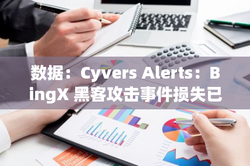 數(shù)據(jù)：Cyvers Alerts：BingX 黑客攻擊事件損失已超 5200 萬美元