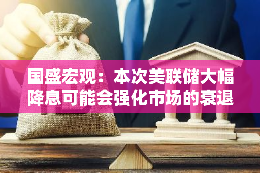 國盛宏觀：本次美聯儲大幅降息可能會強化市場的衰退預期