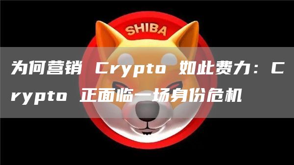 為何營銷 Crypto 如此費力：Crypto 正面臨一場身份危機
