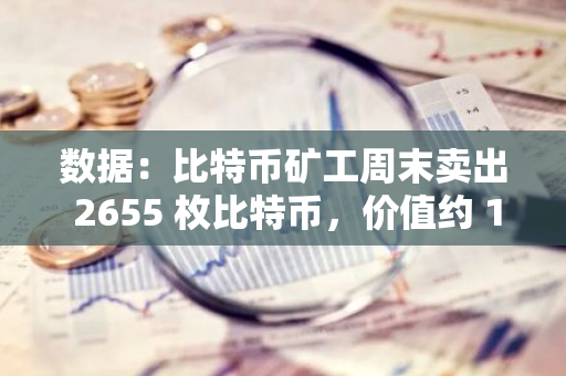 數據：比特幣礦工周末賣出 2655 枚比特幣，價值約 1.54 億美元