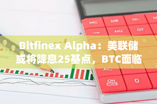 Bitfinex Alpha：美聯儲或將降息25基點，BTC面臨波動風險