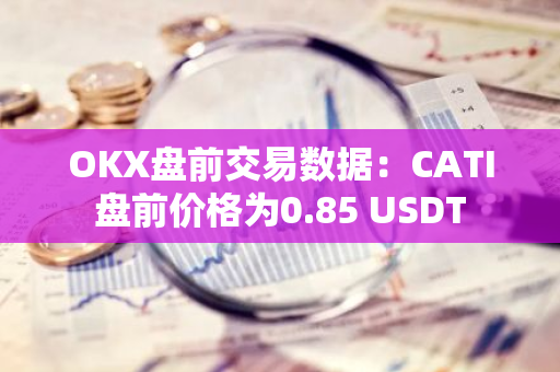 OKX盤前交易數(shù)據(jù)：CATI盤前價格為0.85 USDT