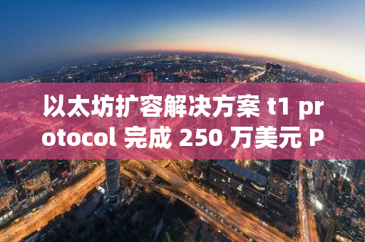 以太坊擴容解決方案 t1 protocol 完成 250 萬美元 Pre-seed 輪融資