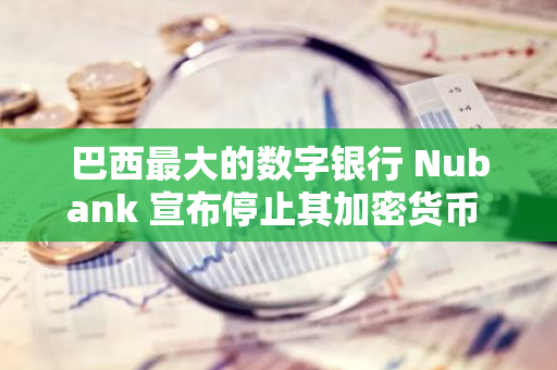 巴西最大的數字銀行 Nubank 宣布停止其加密貨幣 Nucoin 的交易