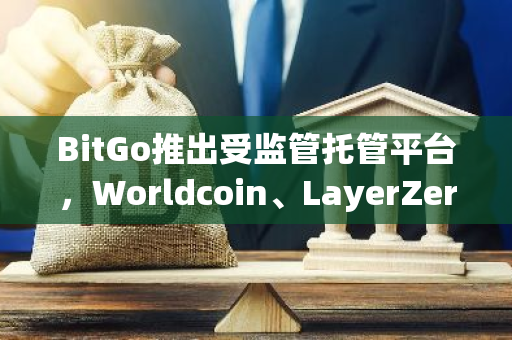 BitGo推出受監管托管平臺，Worldcoin、LayerZero、Sui和ZetaChain等為首批用戶