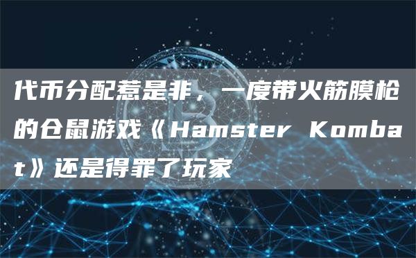 代幣分配惹是非，一度帶火筋膜槍的倉鼠游戲《Hamster Kombat》還是得罪了玩家