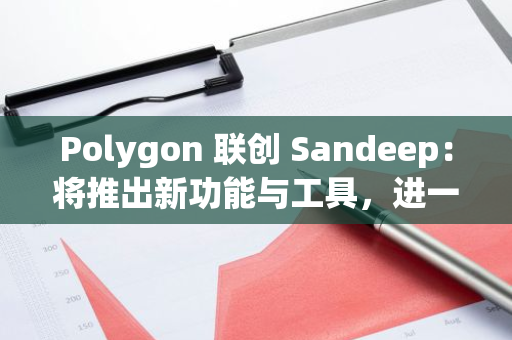 Polygon 聯(lián)創(chuàng) Sandeep：將推出新功能與工具，進(jìn)一步降低開發(fā)門檻提升用戶體驗(yàn)
