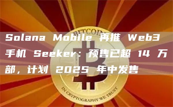 Solana Mobile 再推 Web3 手機 Seeker：預售已超 14 萬部，計劃 2025 年中發售