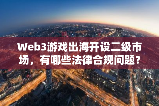 Web3游戲出海開設(shè)二級(jí)市場(chǎng)，有哪些法律合規(guī)問題？