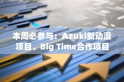 本周必參與：Azuki新動漫項目、Big Time合作項目代幣空投活動、熱門項目Galxe任務
