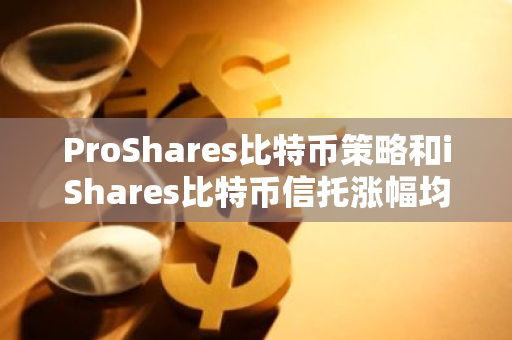 ProShares比特幣策略和iShares比特幣信托漲幅均超3%